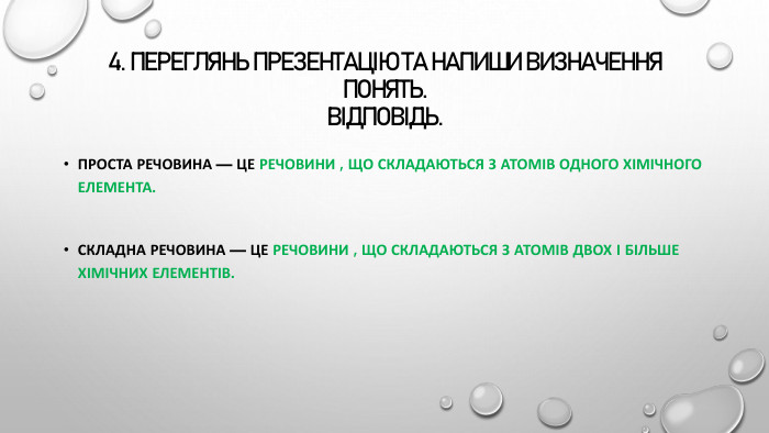 4. Переглянь презентацію та напиши визначення понять. Відповідь. Проста речовина — це речовини , що складаються з атомів одного хімічного елемента. Складна речовина — це речовини , що складаються з атомів двох і більше хімічних елементів.
