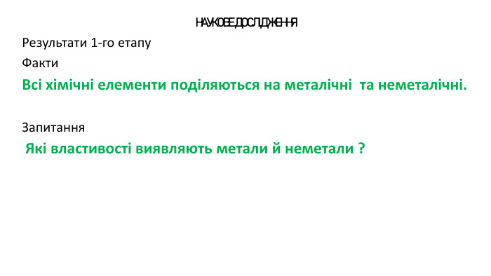 НАУКОВЕ ДОСЛІДЖЕННЯРезультати 1-го етапу Факти. Всі хімічні елементи поділяються на металічні та неметалічні. Запитання Які властивості виявляють метали й неметали ?