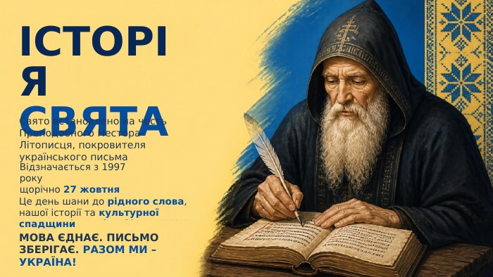 ІСТОРІЯ СВЯТАСвято встановлено на честь Преподобного Нестора-Літописця, покровителя українського письма. Відзначається з 1997 року щорічно 27 жовтня. Це день шани до рідного слова, нашої історії та культурної спадщини. МОВА ЄДНАЄ. ПИСЬМО ЗБЕРІГАЄ. РАЗОМ МИ – УКРАЇНА!