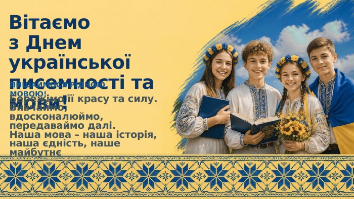 Вітаємоз Днем української писемності та мови!ПИШАЙМОСЯ РІДНОЮ МОВОЮ!Бережімо її красу та силу. Вивчаймо, вдосконалюймо, передаваймо далі. Наша мова – наша історія, наша єдність, наше майбутнє