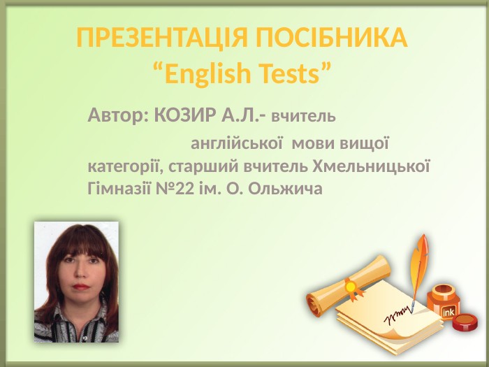 Автор: КОЗИР А. Л.- вчитель англійської мови вищої категорії, старший вчитель Хмельницької Гімназії №22 ім. О. Ольжича. Презентація посібника“English Tests”