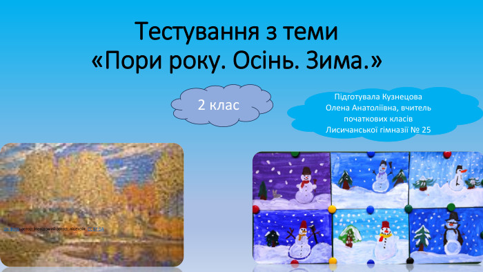 Тестування з теми «Пори року. Осінь. Зима.»2 клас. Це фото; автор: Невідомий автор; ліцензія: CC BY-SAЦе фото; автор: Невідомий автор; ліцензія: CC BY-SA-NCПідготувала Кузнецова Олена Анатоліївна, вчитель початкових класів Лисичанської гімназії № 25