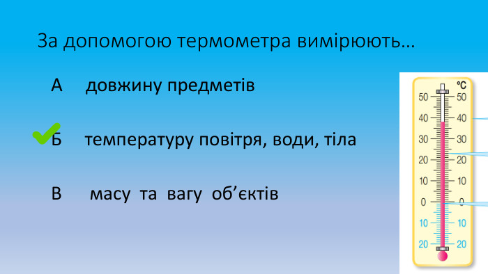 За допомогою термометра вимірюють… А довжину предметів Б температуру повітря, води, тіла В масу та вагу об’єктів 