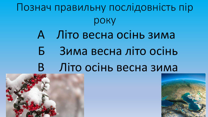 Познач правильну послідовність пір року А Літо весна осінь зима Б Зима весна літо осінь В Літо осінь весна зима