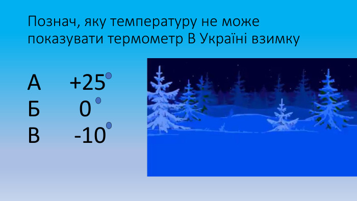 Познач, яку температуру не може показувати термометр В Україні взимку. А +25 Б 0 В -10