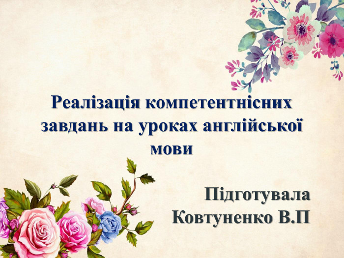 Реалізація компетентнісних завдань на уроках англійської мови Підготувала Ковтуненко В. П
