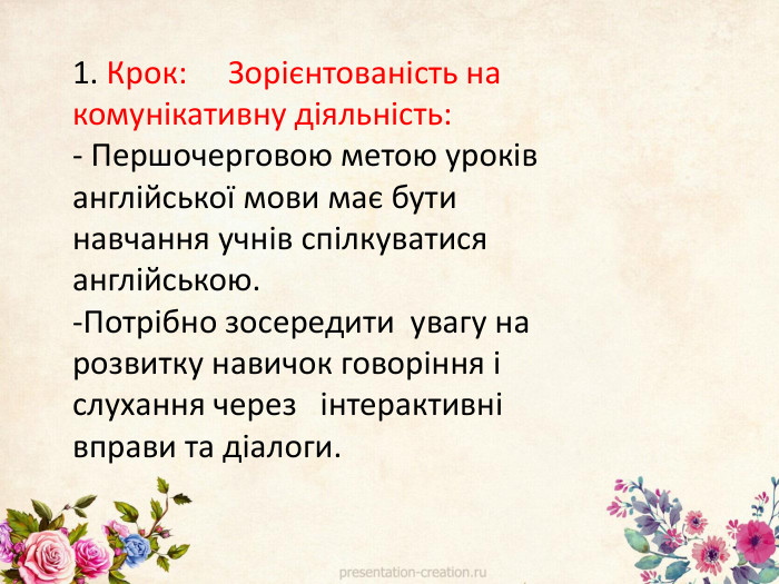 1. Крок:	Зорієнтованість на комунікативну діяльність:- Першочерговою метою уроків англійської мови має бути навчання учнів спілкуватися англійською.-Потрібно зосередити увагу на розвитку навичок говоріння і слухання через інтерактивні вправи та діалоги.