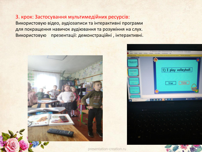 3. крок: Застосування мультимедійних ресурсів: Використовую відео, аудіозаписи та інтерактивні програми для покращення навичок аудіювання та розуміння на слух. Використовую презентації: демонстраційні , інтерактивні.