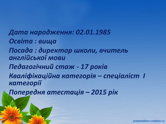 Дата народження: 02.01.1985 Освіта : вища. Посада : директор школи, вчитель англійської мови. Педагогічний стаж - 17 років. Кваліфікаційна категорія – спеціаліст І категоріїПопередня атестація – 2015 рік