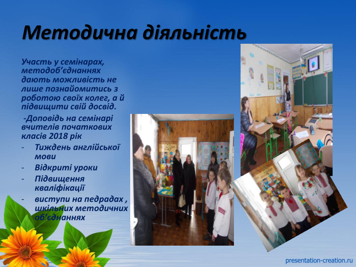 Методична діяльність. Участь у семінарах, методоб’єднаннях дають можливість не лише познайомитись з роботою своїх колег, а й підвищити свій досвід. -Доповідь на семінарі вчителів початкових класів 2018 рік. Тиждень англійської мови. Відкриті уроки. Підвищення кваліфікаціївиступи на педрадах , шкільних методичних об’єднаннях