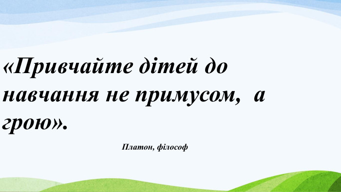 «Привчайте дітей до навчання не примусом, а грою». Платон, філософ