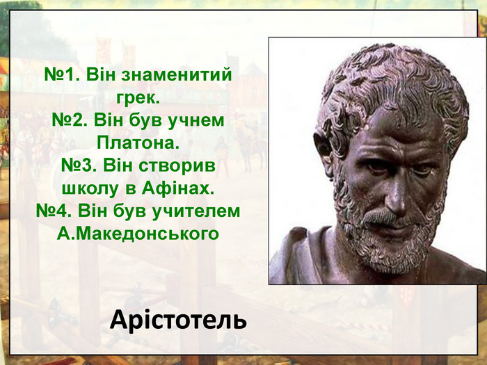 №1. Він знаменитий грек.  №2. Він був учнем Платона. №3. Він створив школу в Афінах. №4. Він був учителем А.Македонського  Арістотель  