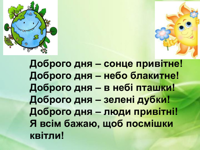 Доброго дня – сонце привітне! Доброго дня – небо блакитне! Доброго дня – в небі пташки! Доброго дня – зелені дубки! Доброго дня – люди привітні! Я всім бажаю, щоб посмішки квітли! 