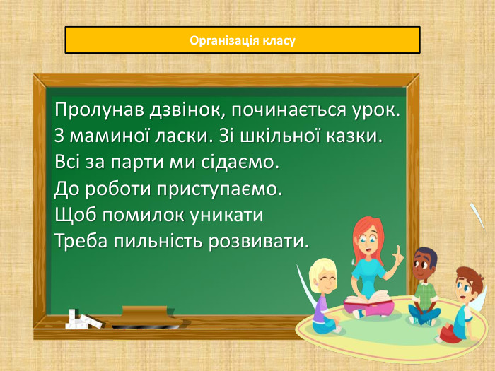 Організація класу Пролунав дзвінок, починається урок. З маминої ласки. Зі шкільної казки. Всі за парти ми сідаємо. До роботи приступаємо. Щоб помилок уникати. Треба пильність розвивати.
