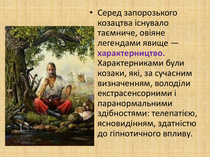 Серед запорозького козацтва існувало таємниче, овіяне легендами явище — характерництво. Характерниками були козаки, які, за сучасним визначенням, володіли екстрасенсорними і паранормальними здібностями: телепатією, ясновидінням, здатністю до гіпнотичного впливу.