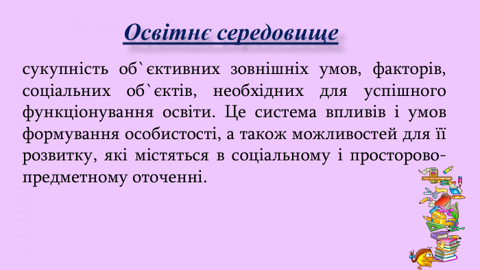 Освітнє середовищесукупність об`єктивних зовнішніх умов, факторів, соціальних об`єктів, необхідних для успішного функціонування освіти. Це система впливів і умов формування особистості, а також можливостей для її розвитку, які містяться в соціальному і просторово-предметному оточенні.