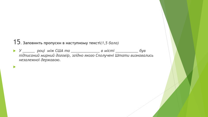 15. Заповнить пропуски в наступному тексті(1,5 бала)У ______ році між США та ______________ в місті ___________ був підписаний мирний договір, згідно якого Сполучені Штати визнавались незалежної державою.  