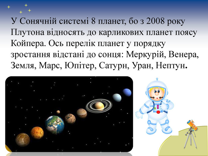 У Сонячній системі 8 планет, бо з 2008 року Плутона відносять до карликових планет поясу Койпера. Ось перелік планет у порядку зростання відстані до сонця: Меркурій, Венера, Земля, Марс, Юпітер, Сатурн, Уран, Нептун. 