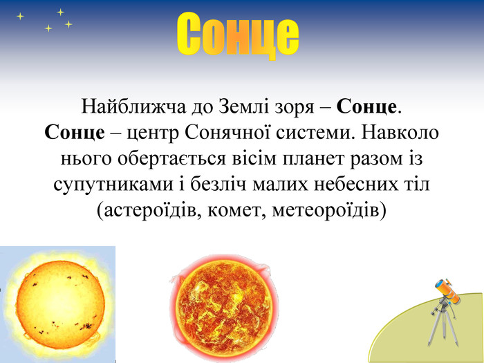 Найближча до Землі зоря – Сонце. Сонце – центр Сонячної системи. Навколо нього обертається вісім планет разом із супутниками і безліч малих небесних тіл (астероїдів, комет, метеороїдів) 