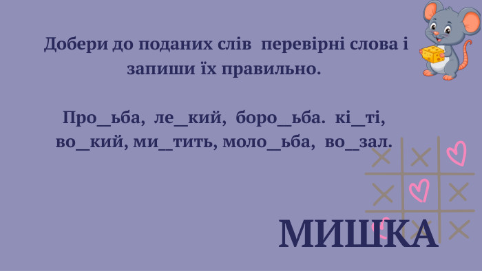  МИШКА Добери до поданих слів перевірні слова і запиши їх правильно. Про__ьба, ле__кий, боро__ьба. кі__ті,во__кий, ми__тить, моло__ьба, во__зал.