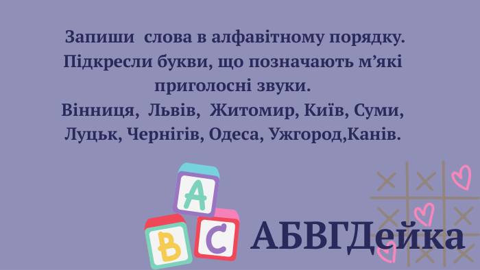 АБВГДейка Запиши слова в алфавітному порядку. Підкресли букви, що позначають м’які приголосні звуки. Вінниця, Львів, Житомир, Київ, Суми,Луцьк, Чернігів, Одеса, Ужгород,Канів. 