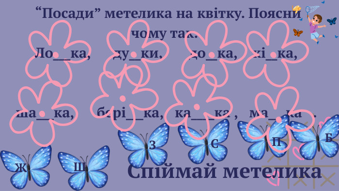  Спіймай метелика “Посади” метелика на квітку. Поясни чому так. Ло___ка, ду__ки, до__ка, кі__ка, ша___ка, бері___ка, ка____ка , ма___ка . Ж Ш З С П Б