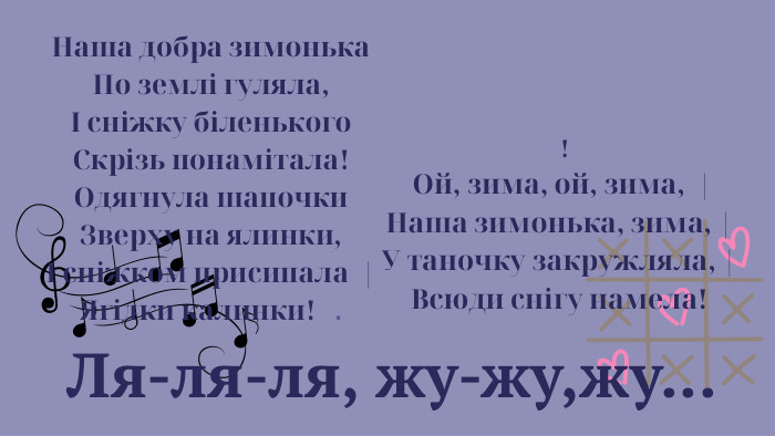  Ля-ля-ля, жу-жу,жу... Наша добра зимонька. По землі гуляла,І сніжку біленького. Скрізь понамітала!Одягнула шапочки. Зверху на ялинки,І сніжком присипала |Ягідки калинки! . ! Ой, зима, ой, зима, |Наша зимонька, зима, |У таночку закружляла, |Всюди снігу намела! 