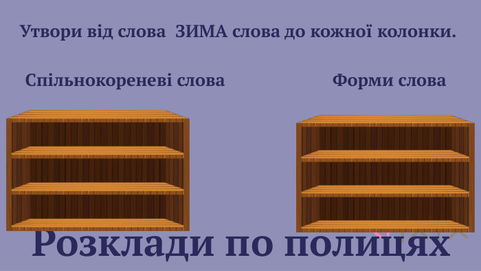  Розклади по полицях Утвори від слова ЗИМА слова до кожної колонки. Спільнокореневі слова Форми слова