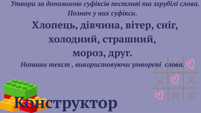  Конструктор Утвори за допомогою суфіксів пестливі та згрубілі слова. Познач у них суфікси. Хлопець, дівчина, вітер, сніг, холодний, страшний, мороз, друг. Напиши текст , використовуючи утворені слова. 
