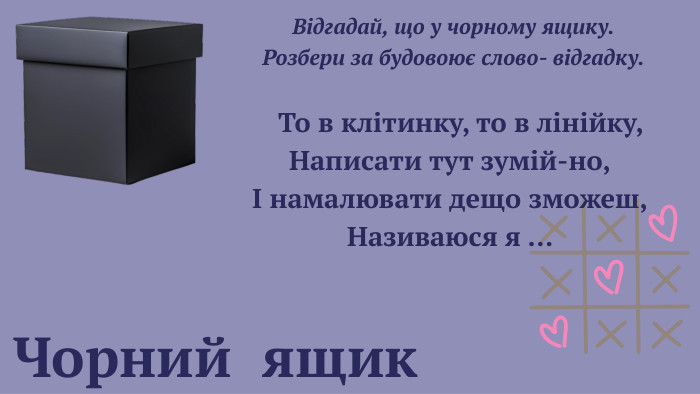  Чорний ящик Відгадай, що у чорному ящику. Розбери за будовоює слово- відгадку. То в клітинку, то в лінійку,Написати тут зумій-но,І намалювати дещо зможеш,Називаюся я … 
