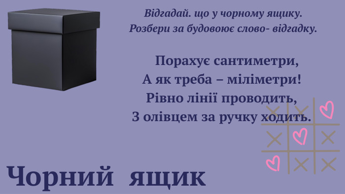  Чорний ящик Відгадай. що у чорному ящику. Розбери за будовоює слово- відгадку. Порахує сантиметри,А як треба – міліметри!Рівно лінії проводить,З олівцем за ручку ходить. 