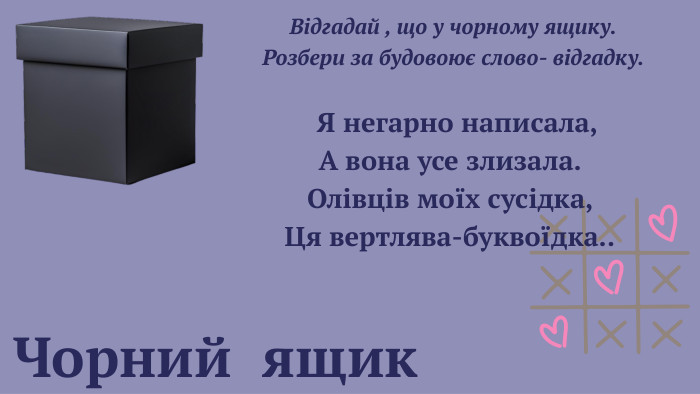 Чорний ящик Відгадай , що у чорному ящику. Розбери за будовоює слово- відгадку. Я негарно написала,А вона усе злизала. Олівців моїх сусідка,Ця вертлява-буквоїдка.. 