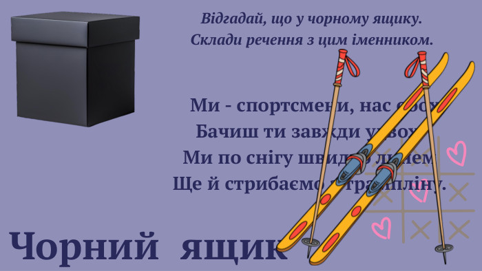  Чорний ящик Відгадай, що у чорному ящику. Склади речення з цим іменником. Ми - спортсмени, нас обох. Бачиш ти завжди удвох. Ми по снігу швидко линем. Ще й стрибаємо з трампліну. 