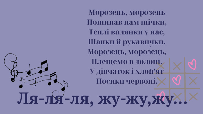  Ля-ля-ля, жу-жу,жу... Морозець, морозець. Пощипав нам щічки,Теплі валянки у нас,Шапки й рукавички. Морозець, морозець,Плещемо в долоні. У дівчаток і хлоп’ят. Носики червоні. . ! 