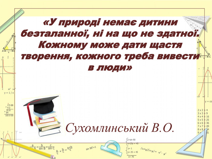 «У природі немає дитини безталанної, ні на що не здатної. Кожному може дати щастя творення, кожного треба вивести в люди» Сухомлинський В. О.