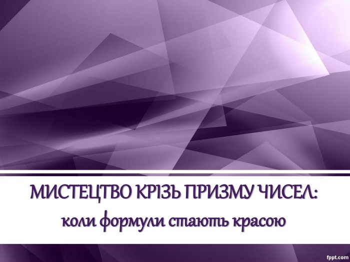 МИСТЕЦТВО КРІЗЬ ПРИЗМУ ЧИСЕЛ:  коли формули стають красою 