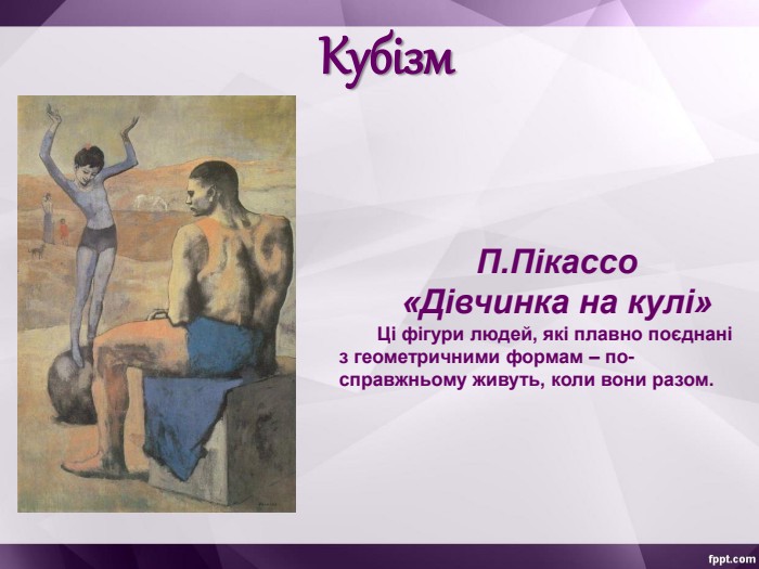 П.Пікассо  «Дівчинка на кулі» Ці фігури людей, які плавно поєднані з геометричними формам – по-справжньому живуть, коли вони разом. Кубізм 