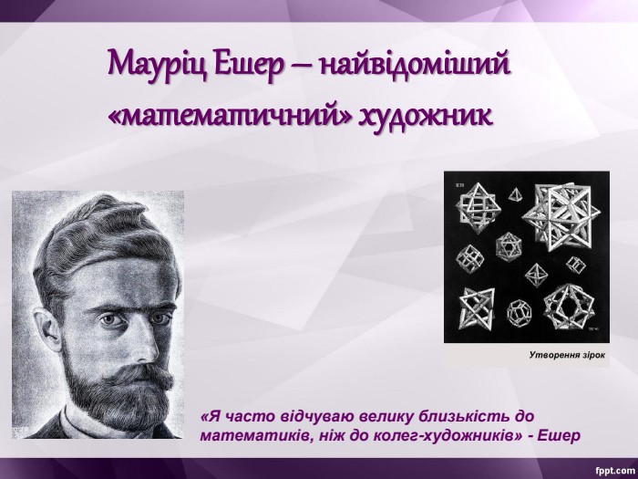 Мауріц Ешер – найвідоміший  «математичний» художник «Я часто відчуваю велику близькість до математиків, ніж до колег-художників» - Ешер 
