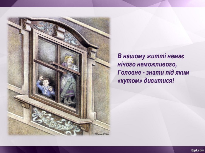 В нашому житті немає нічого неможливого, Головне - знати під яким «кутом» дивитися! 
