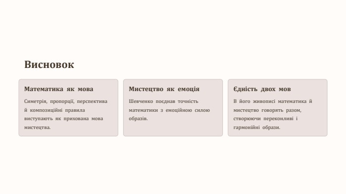Висновок. Математика як мова. Симетрія, пропорції, перспектива й композиційні правила виступають як прихована мова мистецтва. Мистецтво як емоція. Шевченко поєднав точність математики з емоційною силою образів.Єдність двох мов. В його живописі математика й мистецтво говорять разом, створюючи переконливі і гармонійні образи.
