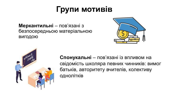 Групи мотивів. Меркантильні – пов’язані з безпосередньою матеріальною вигодою. Спонукальні – пов’язані із впливом на свідомість школяра певних чинників: вимог батьків, авторитету вчителів, колективу однолітків