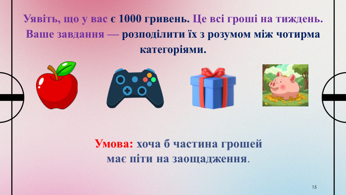 15 Уявіть, що у вас є 1000 гривень. Це всі гроші на тиждень. Ваше завдання — розподілити їх з розумом між чотирма категоріями. Умова: хоча б частина грошей має піти на заощадження. 