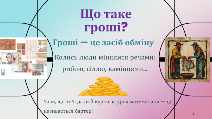 Що таке гроші?4 Гроші — це засіб обміну. Колись люди мінялися речами: рибою, сіллю, камінцями…Уяви, що тобі дали 3 курки за урок математики — це називається бартер!