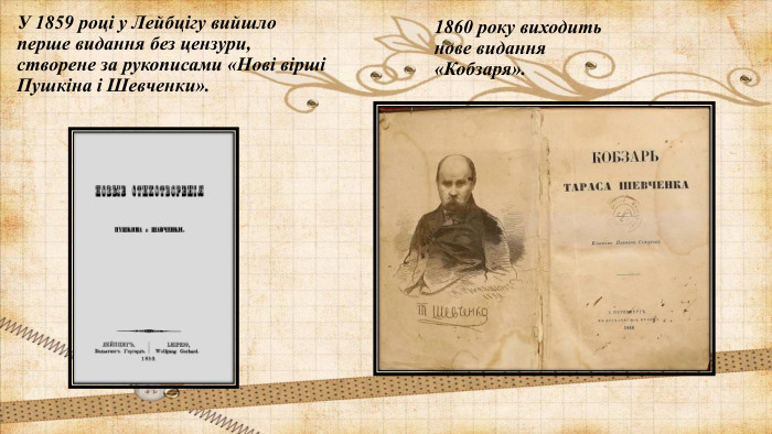1860 року виходить нове видання «Кобзаря». У 1859 році у Лейбцігу вийшло перше видання без цензури, створене за рукописами «Нові вірші Пушкіна і Шевченки». 