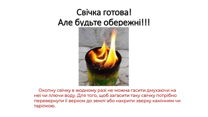 Свічка готова! Але будьте обережні!!! Окопну свічку в жодному разі не можна гасити дмухаючи на неї чи ллючи воду. Для того, щоб загасити таку свічку потрібно перевернути її верхом до землі або накрити зверху камінням чи тарілкою.