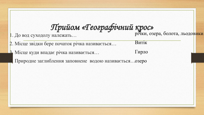 Прийом «Географічний крос»1. До вод суходолу належать…2. Місце звідки бере початок річка називається… 3. Місце куди впадає річка називається… 4. Природне заглиблення заповнене водою називається…річки, озера, болота, льодовики. Витік. Гирлоозеро 
