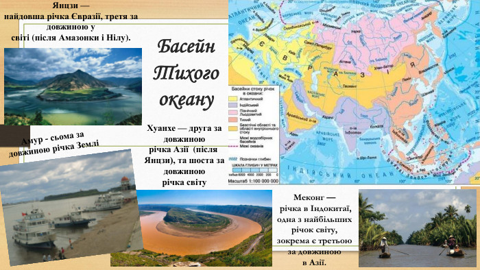 Басейн Тихого океану. Амур - сьома за довжиною річка ЗемліЯнцзи — найдовша річка Євразії, третя за довжиною у світі (після Амазонки і Нілу). Хуанхе — друга за довжиною річка Азії  (після Янцзи), та шоста за довжиною річка світу. Меконг — річка в Індокитаї, одна з найбільших річок світу, зокрема є третьою за довжиною в Азії.
