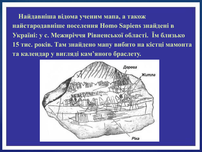Найдавніша відома ученим мапа, а також найстародавніше поселення Homo Sapiens знайдені в Україні: у с. Межиріччя Рівненської області. Їм близько 15 тис. років. Там знайдено мапу вибито на кістці мамонта та календар у вигляді кам’яного браслету.
