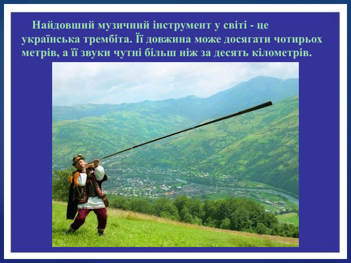 Найдовший музичний інструмент у світі - це українська трембіта. Її довжина може досягати чотирьох метрів, а її звуки чутні більш ніж за десять кілометрів.