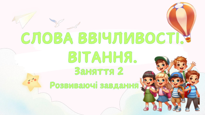 Заняття 2 СЛОВА ВВІЧЛИВОСТІ. ВІТАННЯ. Розвиваючі завдання